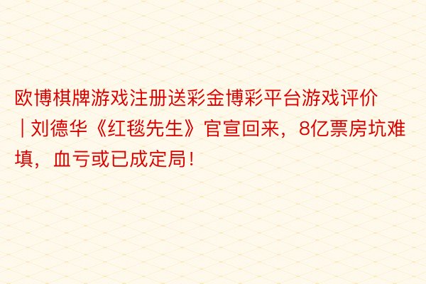 欧博棋牌游戏注册送彩金博彩平台游戏评价 | 刘德华《红毯先生》官宣回来，8亿票房坑难填，血亏或已成定局！