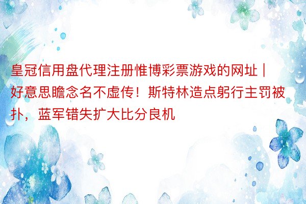 皇冠信用盘代理注册惟博彩票游戏的网址 | 好意思瞻念名不虚传！斯特林造点躬行主罚被扑，蓝军错失扩大比分良机