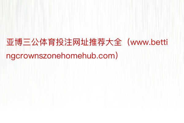 亚博三公体育投注网址推荐大全（www.bettingcrownszonehomehub.com）