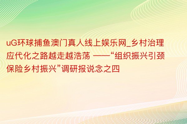 uG环球捕鱼澳门真人线上娱乐网_乡村治理应代化之路越走越浩荡 ——“组织振兴引颈保险乡村振兴”调研报说念之四