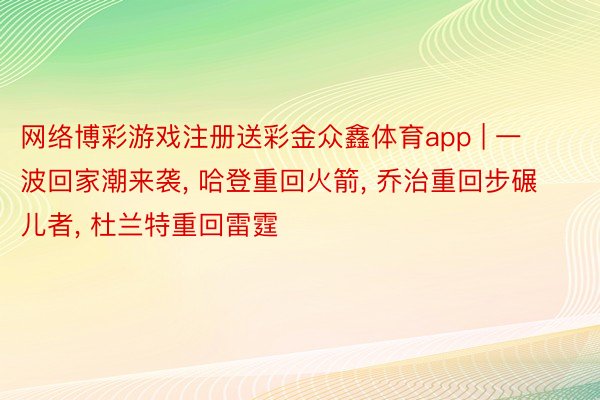 网络博彩游戏注册送彩金众鑫体育app | 一波回家潮来袭， 哈登重回火箭， 乔治重回步碾儿者， 杜兰特重回雷霆