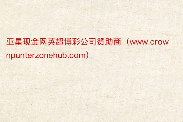 亚星现金网英超博彩公司赞助商（www.crownpunterzonehub.com）