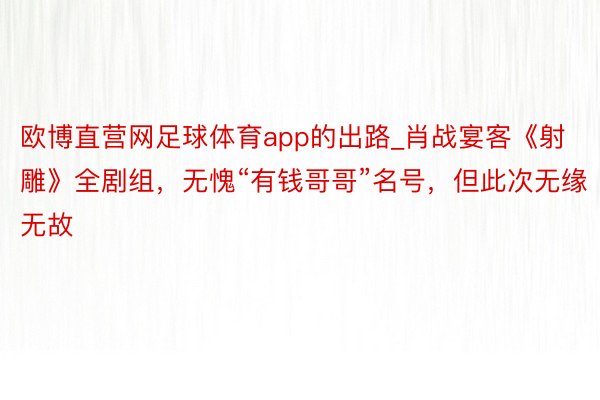 欧博直营网足球体育app的出路_肖战宴客《射雕》全剧组，无愧“有钱哥哥”名号，但此次无缘无故