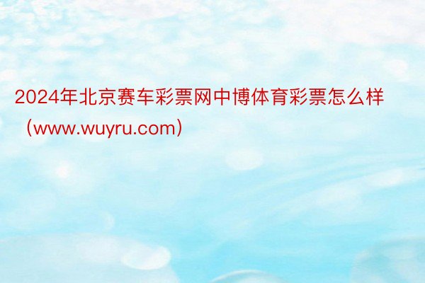 2024年北京赛车彩票网中博体育彩票怎么样（www.wuyru.com）