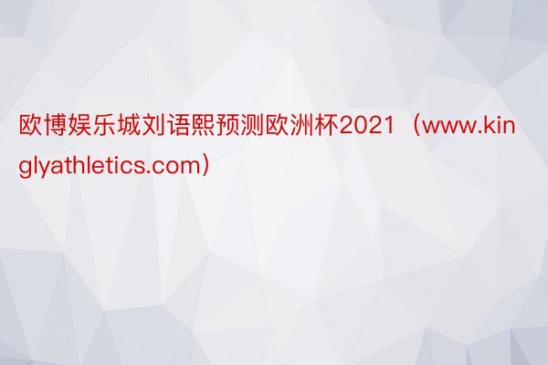 欧博娱乐城刘语熙预测欧洲杯2021（www.kinglyathletics.com）