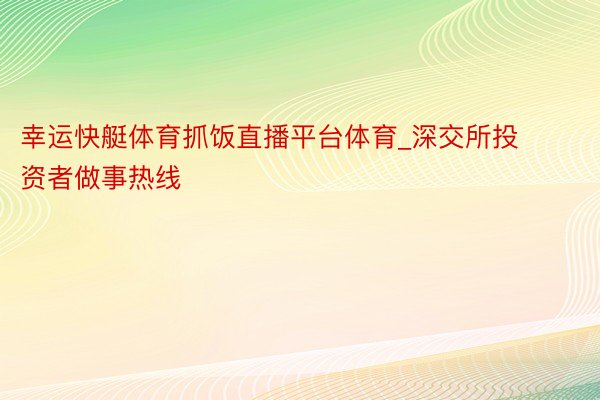 幸运快艇体育抓饭直播平台体育_深交所投资者做事热线