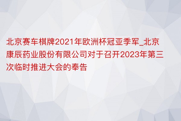 北京赛车棋牌2021年欧洲杯冠亚季军_北京康辰药业股份有限公司对于召开2023年第三次临时推进大会的奉告