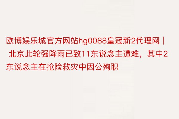 欧博娱乐城官方网站hg0088皇冠新2代理网 | 北京此轮强降雨已致11东说念主遭难，其中2东说念主在抢险救灾中因公殉职