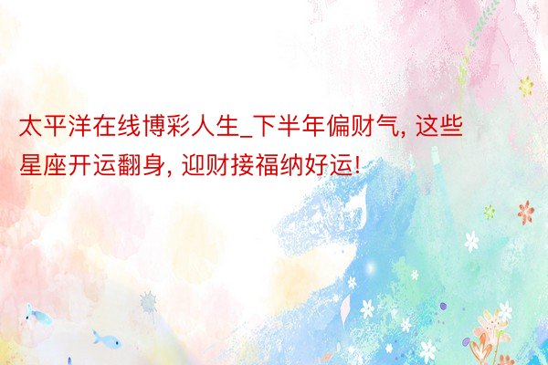 太平洋在线博彩人生_下半年偏财气, 这些星座开运翻身, 迎财接福纳好运!