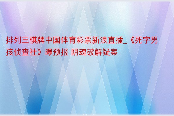 排列三棋牌中国体育彩票新浪直播_《死字男孩侦查社》曝预报 阴魂破解疑案