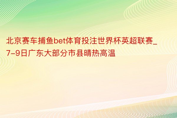 北京赛车捕鱼bet体育投注世界杯英超联赛_7-9日广东大部分市县晴热高温