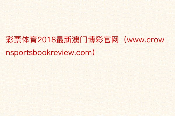 彩票体育2018最新澳门博彩官网（www.crownsportsbookreview.com）