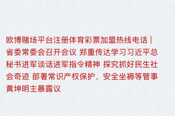 欧博赌场平台注册体育彩票加盟热线电话 | 省委常委会召开会议 郑重传达学习习近平总秘书进军谈话进军指令精神 探究抓好民生社会奇迹 部署常识产权保护、安全坐褥等管事 黄坤明主暴露议