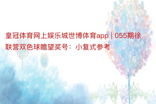 皇冠体育网上娱乐城世博体育app | 055期徐联营双色球瞻望奖号：小复式参考