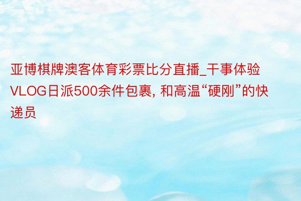 亚博棋牌澳客体育彩票比分直播_干事体验VLOG日派500余件包裹, 和高温“硬刚”的快递员