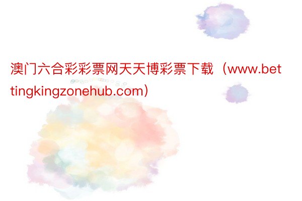 澳门六合彩彩票网天天博彩票下载（www.bettingkingzonehub.com）
