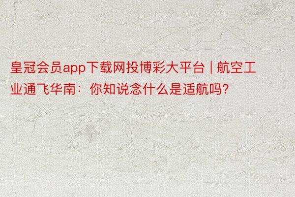 皇冠会员app下载网投博彩大平台 | 航空工业通飞华南：你知说念什么是适航吗？