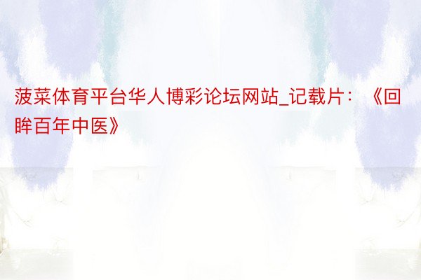 菠菜体育平台华人博彩论坛网站_记载片：《回眸百年中医》