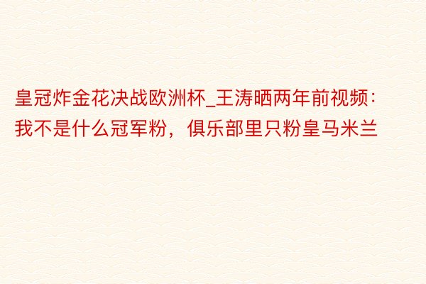皇冠炸金花决战欧洲杯_王涛晒两年前视频：我不是什么冠军粉，俱乐部里只粉皇马米兰