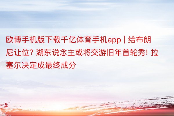 欧博手机版下载千亿体育手机app | 给布朗尼让位? 湖东说念主或将交游旧年首轮秀! 拉塞尔决定成最终成分