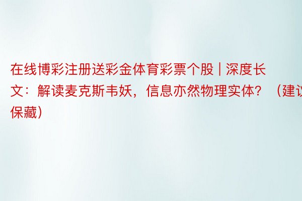 在线博彩注册送彩金体育彩票个股 | 深度长文：解读麦克斯韦妖，信息亦然物理实体？（建议保藏）