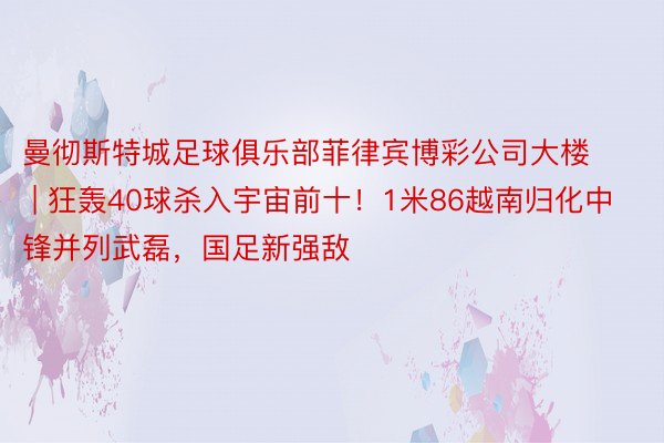 曼彻斯特城足球俱乐部菲律宾博彩公司大楼 | 狂轰40球杀入宇宙前十！1米86越南归化中锋并列武磊，国足新强敌