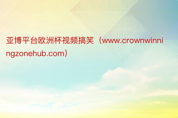 亚博平台欧洲杯视频搞笑（www.crownwinningzonehub.com）