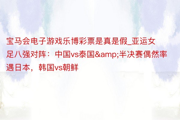 宝马会电子游戏乐博彩票是真是假_亚运女足八强对阵：中国vs泰国&半决赛偶然率遇日本，韩国vs朝鲜