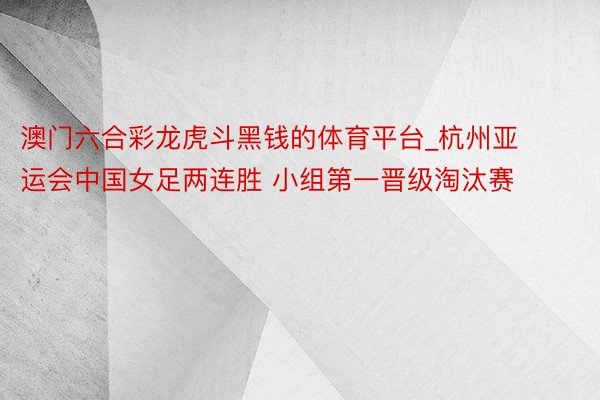 澳门六合彩龙虎斗黑钱的体育平台_杭州亚运会中国女足两连胜 小组第一晋级淘汰赛